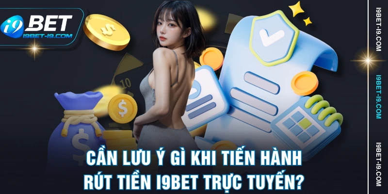 Cần lưu ý gì khi tiến hành rút tiền I9BET trực tuyến?